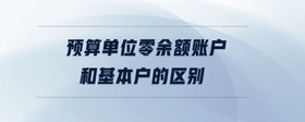 預算單位零余額賬戶和基本戶的區(qū)別