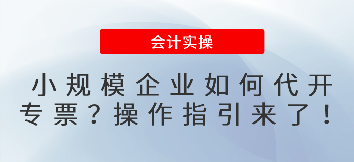 小規(guī)模企業(yè)如何代開專票？操作指引來了！