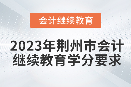 2023年湖北省荊州市會(huì)計(jì)繼續(xù)教育學(xué)分要求