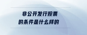 非公開發(fā)行股票的條件是什么樣的
