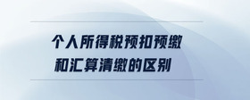 個人所得稅預扣預繳和匯算清繳的區(qū)別