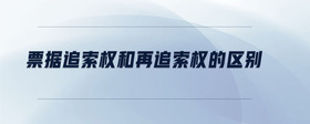 票據(jù)追索權和再追索權的區(qū)別