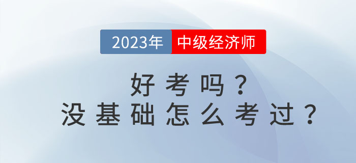 2023年中級經(jīng)濟(jì)師好考嗎？沒基礎(chǔ)怎么考過？