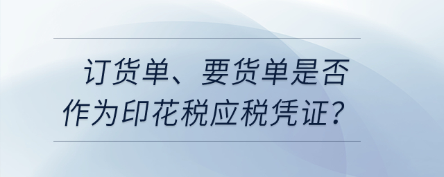 訂貨單、要貨單是否作為印花稅應(yīng)稅憑證？
