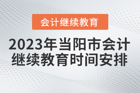 2023年湖北省當(dāng)陽(yáng)市會(huì)計(jì)繼續(xù)教育時(shí)間安排