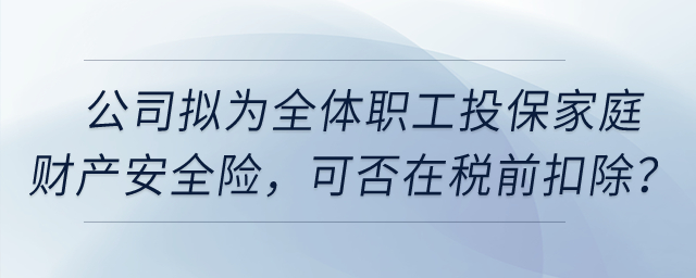 公司擬為全體職工投保家庭財產(chǎn)安全險，這項保險費用可否在稅前扣除？