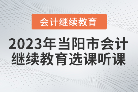 2023年湖北省當(dāng)陽(yáng)市會(huì)計(jì)繼續(xù)教育選課聽(tīng)課