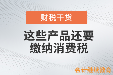 這些產(chǎn)品還要繳納消費(fèi)稅