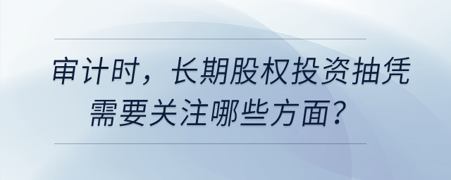 審計(jì)時(shí)，長(zhǎng)期股權(quán)投資抽憑需要關(guān)注哪些方面？