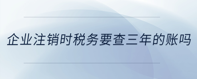 注銷時(shí)稅務(wù)要查三年的賬嗎？