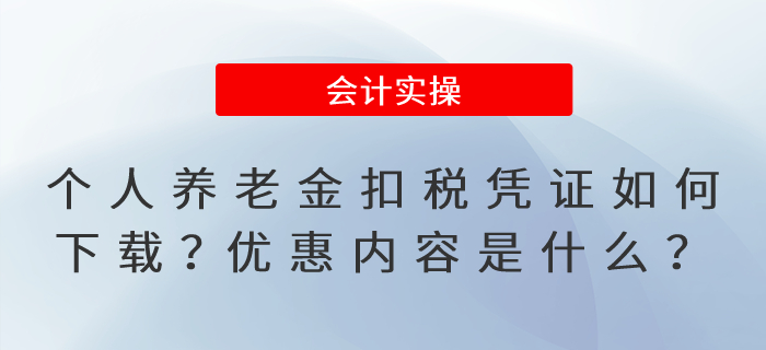 個人養(yǎng)老金，扣稅憑證如何下載？優(yōu)惠內(nèi)容是什么？