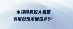 小規(guī)模納稅人管理費(fèi)用合理范圍是多少