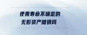 使用壽命不確定的無形資產(chǎn)攤銷嗎