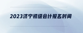 2023濟寧初級會計報名時間