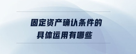 固定資產(chǎn)確認條件的具體運用有哪些