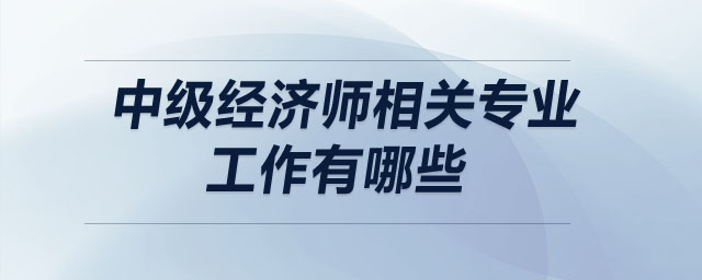中級經(jīng)濟師相關(guān)專業(yè)工作有哪些