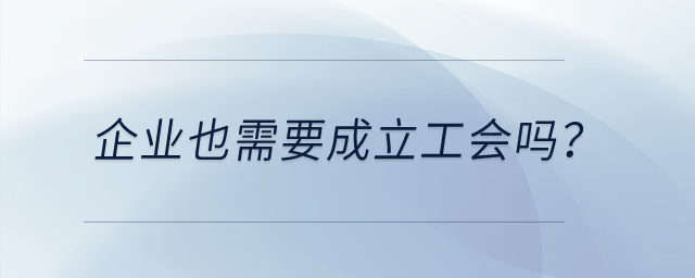 企業(yè)也需要成立工會(huì)嗎？