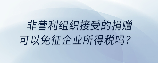 非營利組織接受的捐贈(zèng)可以免征企業(yè)所得稅嗎？