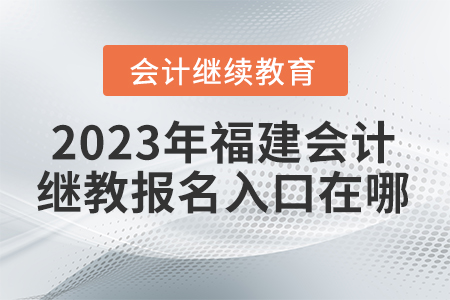 2023年福建會(huì)計(jì)繼續(xù)教育報(bào)名入口在哪？