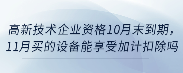 高新技術(shù)企業(yè)資格10月末到期，11月買(mǎi)的設(shè)備能享受一次性扣除和加計(jì)扣除嗎？