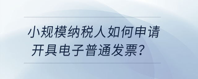 小規(guī)模納稅人如何申請開具電子普通發(fā)票？