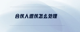 合伙人退伙怎么處理
