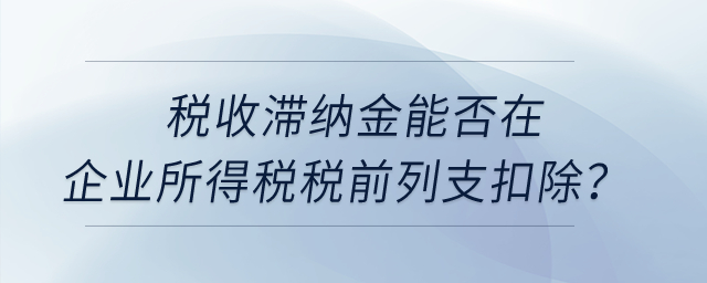 稅收滯納金能否在企業(yè)所得稅稅前列支扣除？