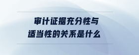 審計證據(jù)充分性與適當性的關(guān)系是什么