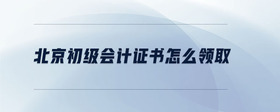 北京初級會計證書怎么領取