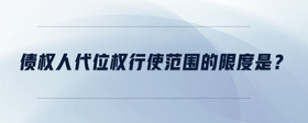 債權(quán)人代位權(quán)行使范圍的限度是？