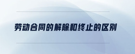 勞動合同的解除和終止的區(qū)別