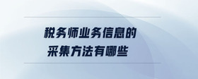 稅務(wù)師業(yè)務(wù)信息的采集方法有哪些