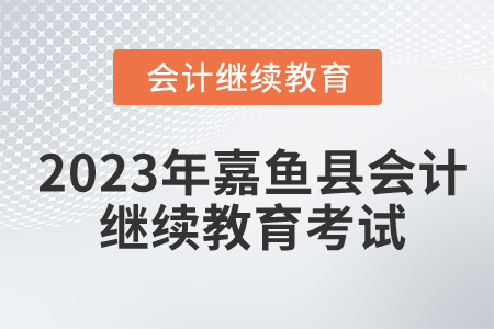 2023年湖北省嘉魚縣會計繼續(xù)教育考試要求