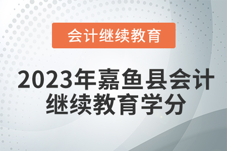 2023年湖北省嘉魚縣會(huì)計(jì)繼續(xù)教育學(xué)分要求
