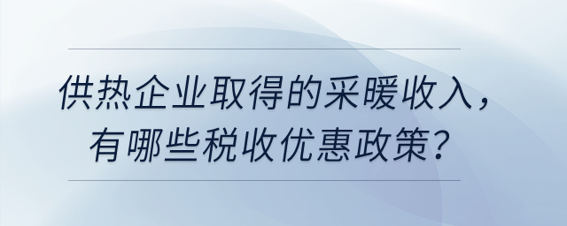 供熱企業(yè)取得的采暖收入，有哪些稅收優(yōu)惠政策？