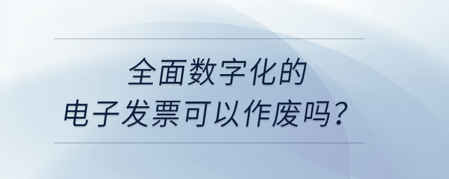 全面數(shù)字化的電子發(fā)票可以作廢嗎？