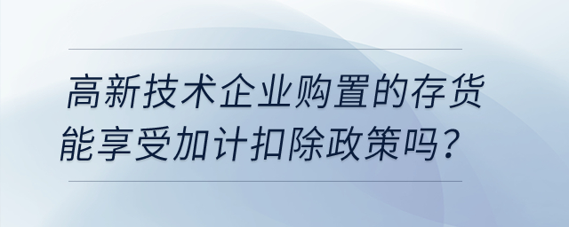 高新技術(shù)企業(yè)購置的存貨能享受加計扣除政策嗎？