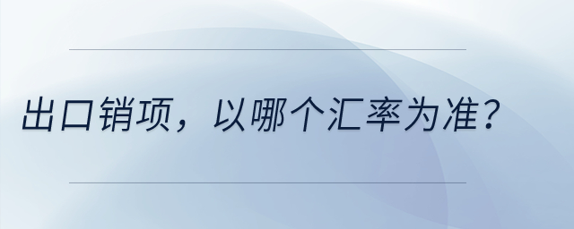 出口銷項(xiàng)，以哪個(gè)匯率為準(zhǔn)？