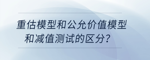 重估模型和公允價(jià)值模型和減值測(cè)試的區(qū)分？