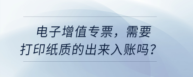 電子增值專票，需要打印紙質(zhì)的出來(lái)入賬嗎？