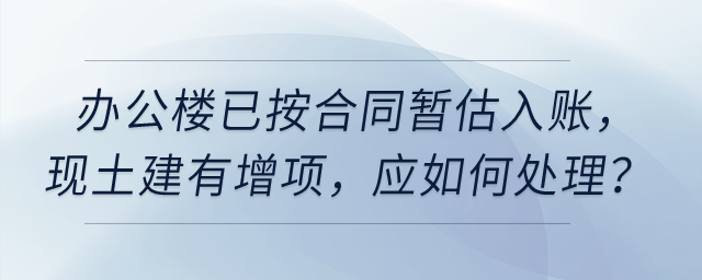 公司今年6月完工使用的辦公樓已按合同暫估入賬，現(xiàn)土建有增項(xiàng)，應(yīng)如何處理？