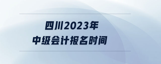 四川2023年中級(jí)會(huì)計(jì)報(bào)名時(shí)間