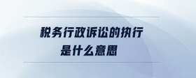 稅務(wù)行政訴訟的執(zhí)行是什么意思