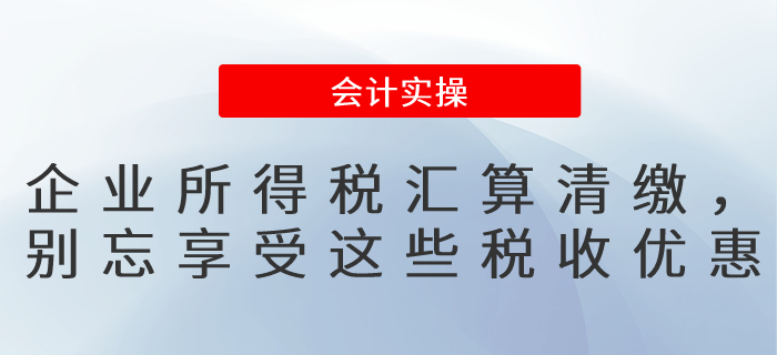 企業(yè)所得稅匯算清繳，別忘記填報享受這些稅收優(yōu)惠