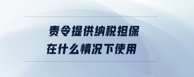 責(zé)令提供納稅擔(dān)保在什么情況下使用