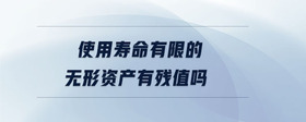 使用壽命有限的無形資產(chǎn)有殘值嗎