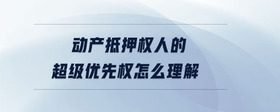 動(dòng)產(chǎn)抵押權(quán)人的超級(jí)優(yōu)先權(quán)怎么理解