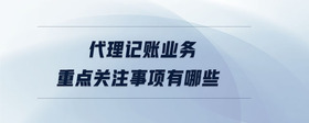 代理記賬業(yè)務(wù)重點(diǎn)關(guān)注事項(xiàng)有哪些