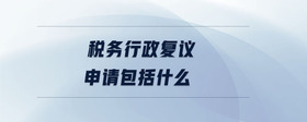 稅務(wù)行政復(fù)議申請(qǐng)包括什么