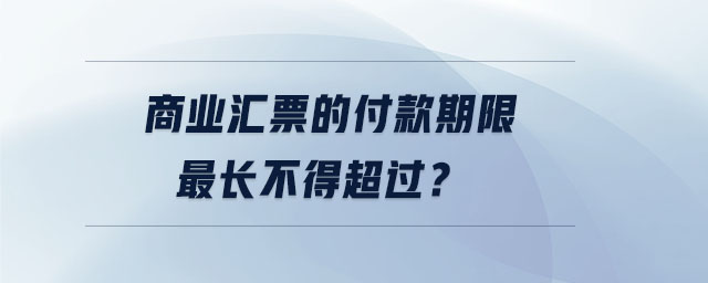 商業(yè)匯票的付款期限最長(zhǎng)不得超過(guò)？